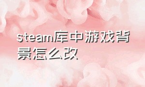 steam库中游戏背景怎么改