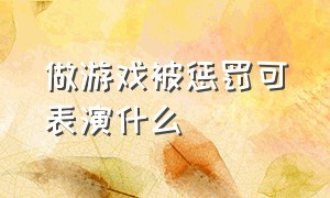 做游戏被惩罚可表演什么