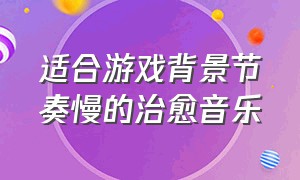 适合游戏背景节奏慢的治愈音乐