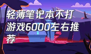 轻薄笔记本不打游戏6000左右推荐