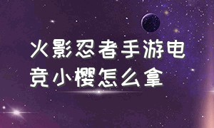 火影忍者手游电竞小樱怎么拿