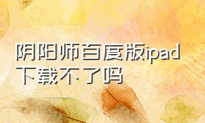 阴阳师百度版ipad下载不了吗