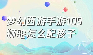 梦幻西游手游109狮驼怎么配孩子