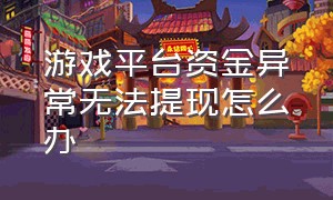 游戏平台资金异常无法提现怎么办