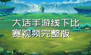 大话手游线下比赛视频完整版