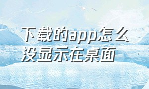 下载的app怎么没显示在桌面