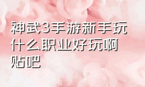 神武3手游新手玩什么职业好玩啊贴吧