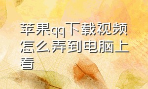 苹果qq下载视频怎么弄到电脑上看