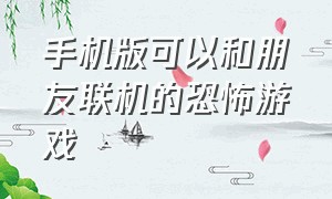 手机版可以和朋友联机的恐怖游戏