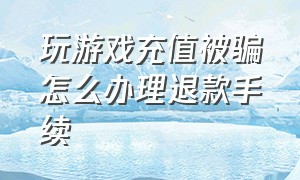 玩游戏充值被骗怎么办理退款手续