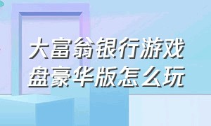 大富翁银行游戏盘豪华版怎么玩