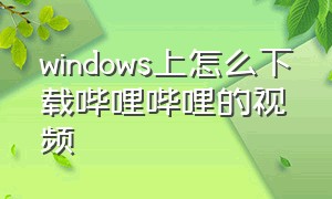 windows上怎么下载哔哩哔哩的视频