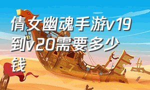 倩女幽魂手游v19到v20需要多少钱