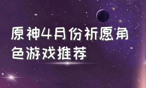 原神4月份祈愿角色游戏推荐