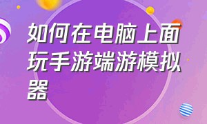 如何在电脑上面玩手游端游模拟器