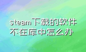 steam下载的软件不在库中怎么办