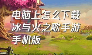 电脑上怎么下载冰与火之歌手游手机版