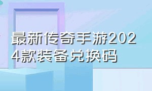 最新传奇手游2024款装备兑换码