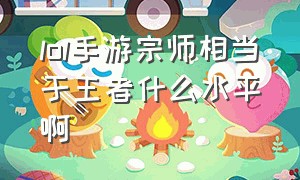 lol手游宗师相当于王者什么水平啊