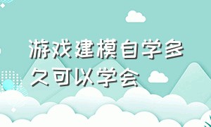 游戏建模自学多久可以学会