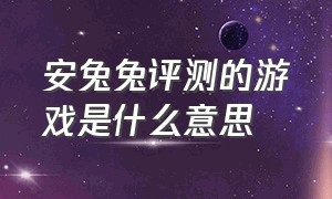 安兔兔评测的游戏是什么意思