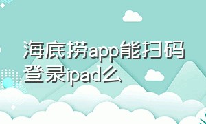 海底捞app能扫码登录ipad么