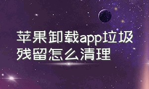 苹果卸载app垃圾残留怎么清理