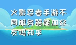 火影忍者手游不同服务器能加好友吗知乎