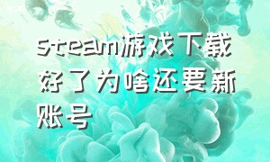 steam游戏下载好了为啥还要新账号