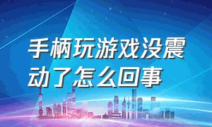 手柄玩游戏没震动了怎么回事