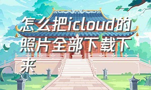 怎么把icloud的照片全部下载下来