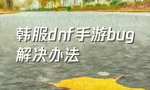 韩服dnf手游bug解决办法