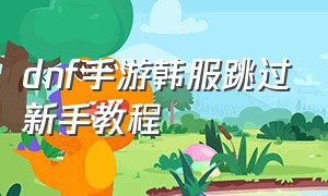 dnf手游韩服跳过新手教程