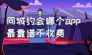 同城约会哪个app最靠谱不收费