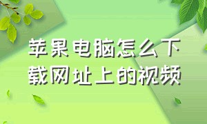 苹果电脑怎么下载网址上的视频