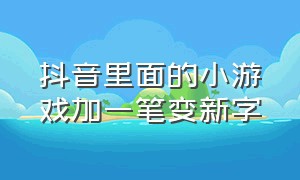 抖音里面的小游戏加一笔变新字