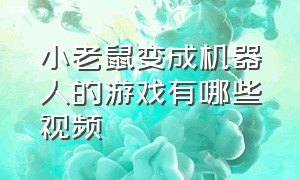 小老鼠变成机器人的游戏有哪些视频