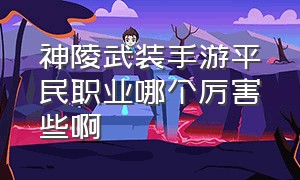 神陵武装手游平民职业哪个厉害些啊