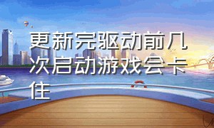 更新完驱动前几次启动游戏会卡住