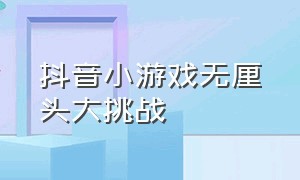 抖音小游戏无厘头大挑战