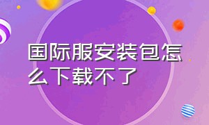 国际服安装包怎么下载不了