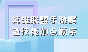 英雄联盟手游鳄鱼技能加点顺序