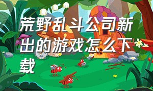 荒野乱斗公司新出的游戏怎么下载