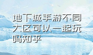 地下城手游不同大区可以一起玩吗知乎