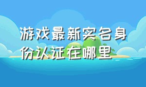 游戏最新实名身份认证在哪里