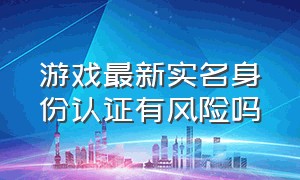 游戏最新实名身份认证有风险吗