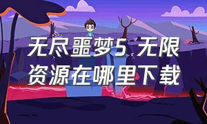 无尽噩梦5 无限资源在哪里下载