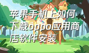 苹果手机上如何下载oppo应用商店软件安装