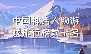 中国神话人物游戏排行榜前十名