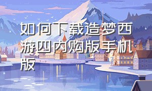 如何下载造梦西游四内购版手机版